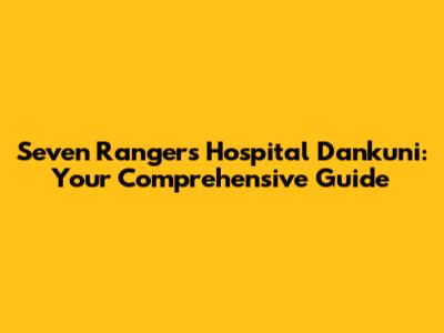 Seven Rangers Hospital Dankuni: Your Comprehensive Guide