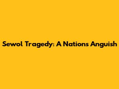Sewol Tragedy: A Nation's Anguish