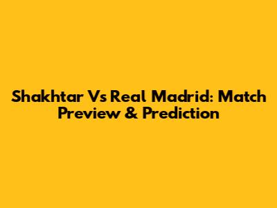 Shakhtar Vs Real Madrid: Match Preview & Prediction