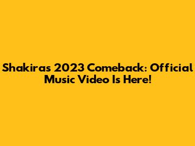 Shakira's 2023 Comeback: Official Music Video Is Here!
