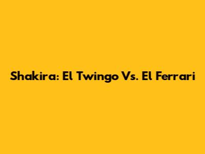 Shakira: El Twingo Vs. El Ferrari