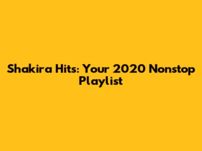 Shakira Hits: Your 2020 Nonstop Playlist