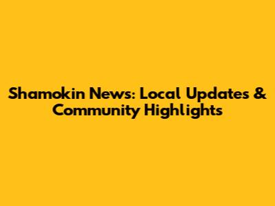 Shamokin News: Local Updates & Community Highlights