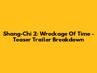 Shang-Chi 2: Wreckage Of Time - Teaser Trailer Breakdown