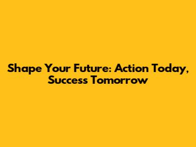 Shape Your Future: Action Today, Success Tomorrow