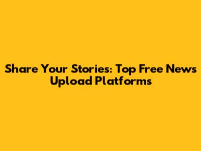 Share Your Stories: Top Free News Upload Platforms