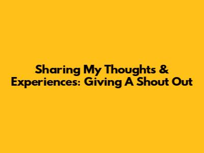 Sharing My Thoughts & Experiences: Giving A Shout Out