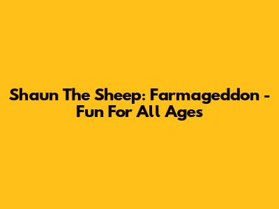 Shaun The Sheep: Farmageddon - Fun For All Ages