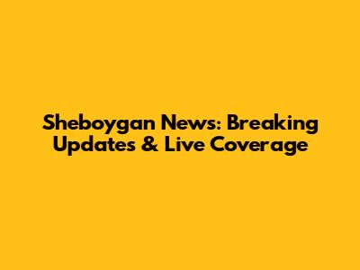 Sheboygan News: Breaking Updates & Live Coverage