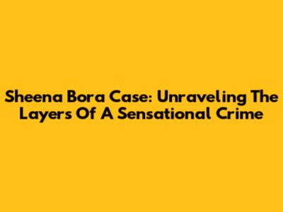 Sheena Bora Case: Unraveling The Layers Of A Sensational Crime