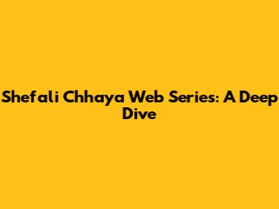 Shefali Chhaya Web Series: A Deep Dive