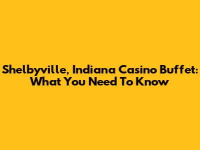 Shelbyville, Indiana Casino Buffet: What You Need To Know