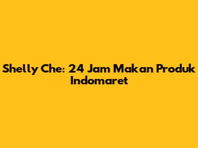 Shelly Che: 24 Jam Makan Produk Indomaret