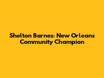 Shelton Barnes: New Orleans' Community Champion