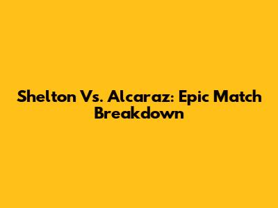 Shelton Vs. Alcaraz: Epic Match Breakdown