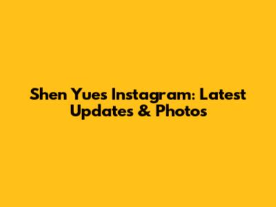 Shen Yue's Instagram: Latest Updates & Photos