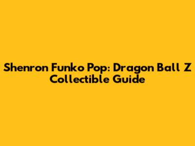 Shenron Funko Pop: Dragon Ball Z Collectible Guide