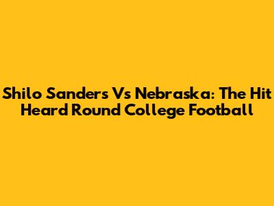Shilo Sanders Vs Nebraska: The Hit Heard Round College Football