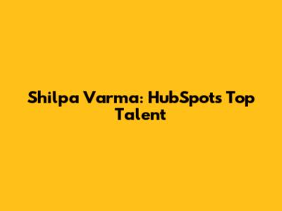 Shilpa Varma: HubSpot's Top Talent