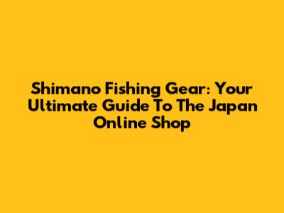 Shimano Fishing Gear: Your Ultimate Guide To The Japan Online Shop
