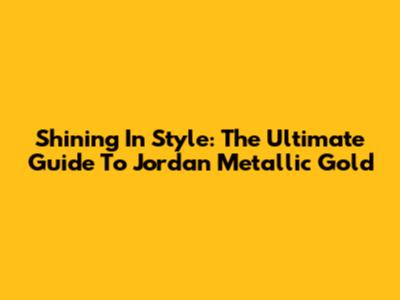 Shining In Style: The Ultimate Guide To Jordan Metallic Gold