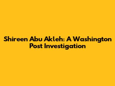 Shireen Abu Akleh: A Washington Post Investigation