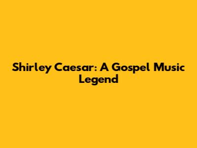 Shirley Caesar: A Gospel Music Legend