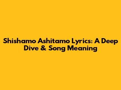 Shishamo Ashitamo Lyrics: A Deep Dive & Song Meaning