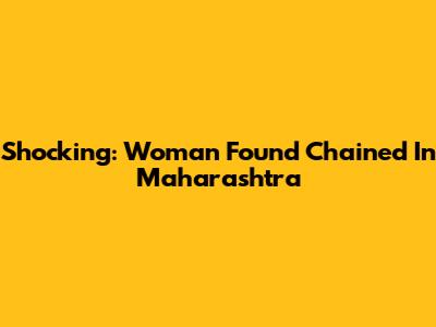 Shocking: Woman Found Chained In Maharashtra
