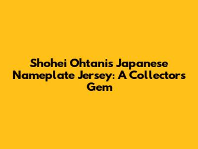 Shohei Ohtani's Japanese Nameplate Jersey: A Collector's Gem