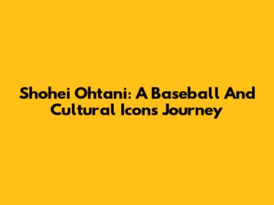 Shohei Ohtani: A Baseball And Cultural Icon's Journey