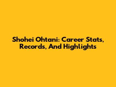 Shohei Ohtani: Career Stats, Records, And Highlights