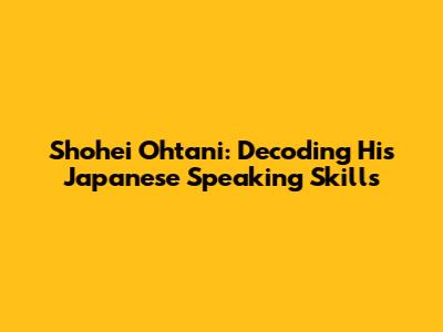 Shohei Ohtani: Decoding His Japanese Speaking Skills