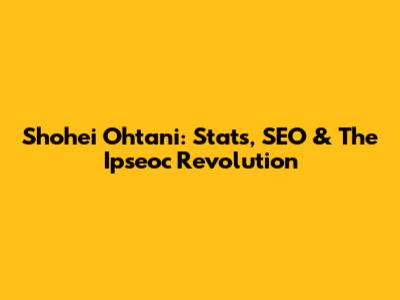 Shohei Ohtani: Stats, SEO & The Ipseoc Revolution