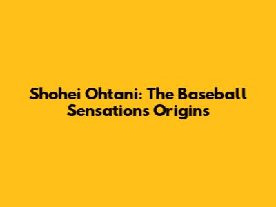 Shohei Ohtani: The Baseball Sensation's Origins