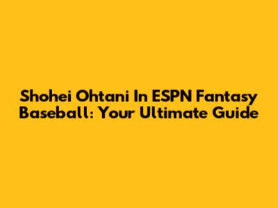 Shohei Ohtani In ESPN Fantasy Baseball: Your Ultimate Guide