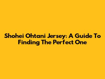 Shohei Ohtani Jersey: A Guide To Finding The Perfect One