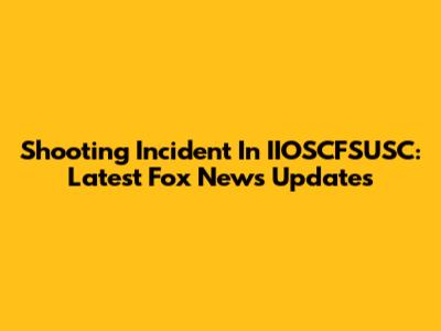 Shooting Incident In IIOSCFSUSC: Latest Fox News Updates
