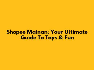 Shopee Mainan: Your Ultimate Guide To Toys & Fun