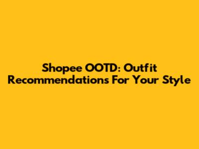 Shopee OOTD: Outfit Recommendations For Your Style