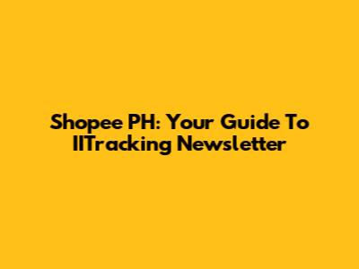 Shopee PH: Your Guide To IITracking Newsletter
