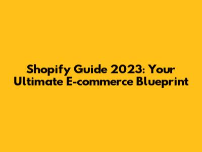 Shopify Guide 2023: Your Ultimate E-commerce Blueprint
