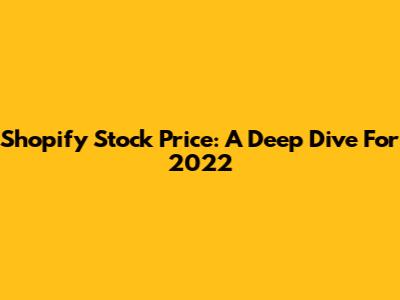 Shopify Stock Price: A Deep Dive For 2022