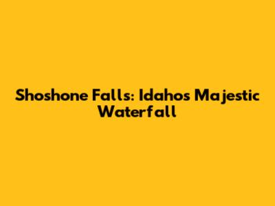 Shoshone Falls: Idaho's Majestic Waterfall