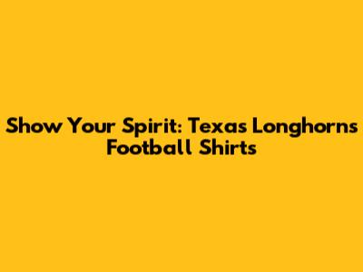 Show Your Spirit: Texas Longhorns Football Shirts