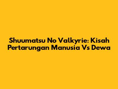 Shuumatsu No Valkyrie: Kisah Pertarungan Manusia Vs Dewa