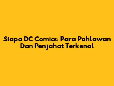 Siapa DC Comics: Para Pahlawan Dan Penjahat Terkenal