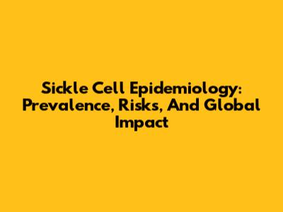 Sickle Cell Epidemiology: Prevalence, Risks, And Global Impact