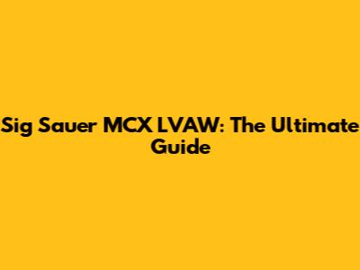 Sig Sauer MCX LVAW: The Ultimate Guide