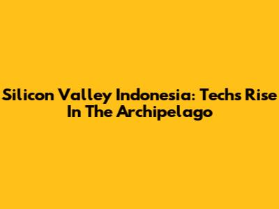Silicon Valley Indonesia: Tech's Rise In The Archipelago